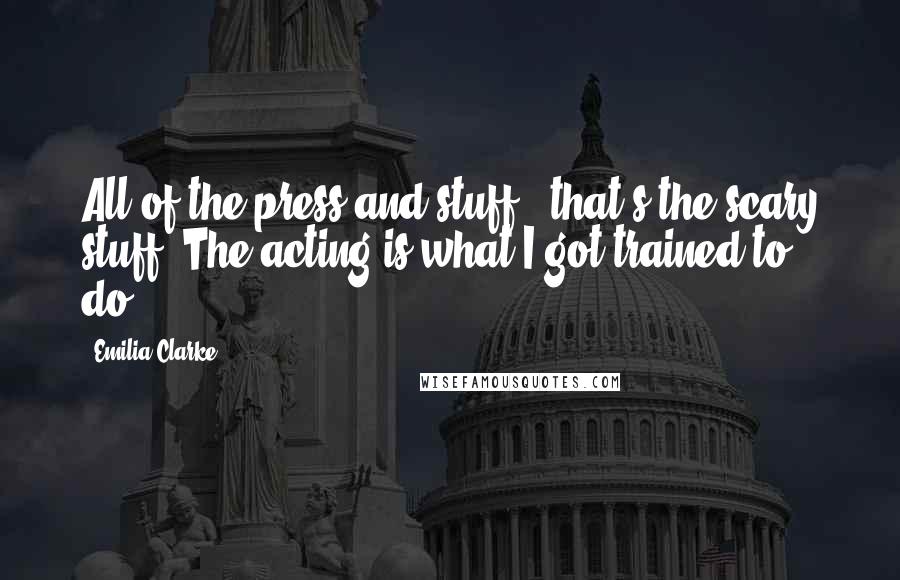 Emilia Clarke Quotes: All of the press and stuff - that's the scary stuff. The acting is what I got trained to do.