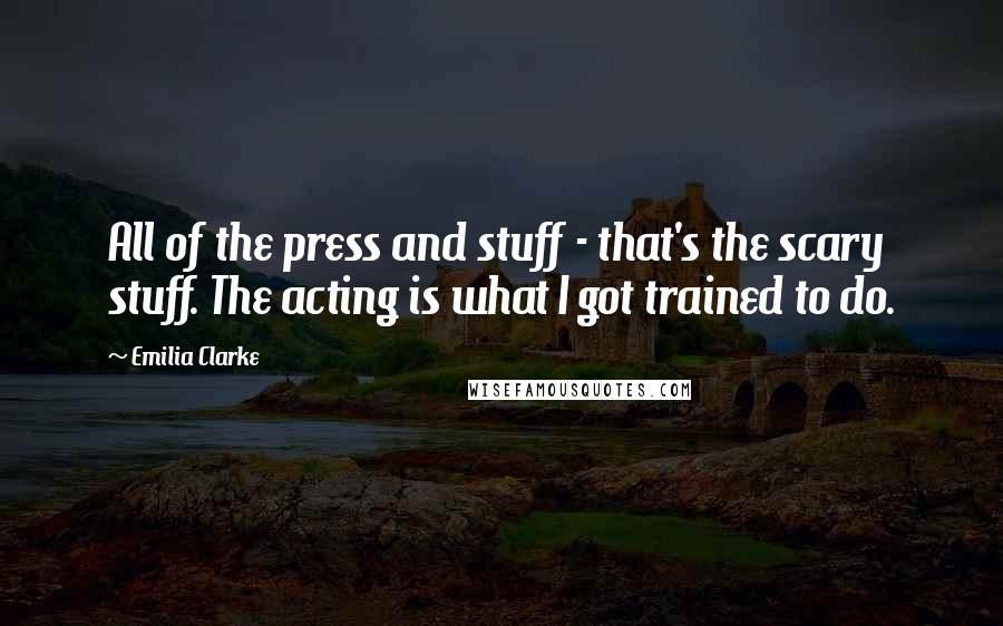 Emilia Clarke Quotes: All of the press and stuff - that's the scary stuff. The acting is what I got trained to do.