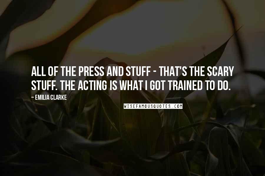 Emilia Clarke Quotes: All of the press and stuff - that's the scary stuff. The acting is what I got trained to do.