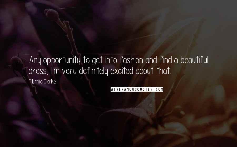 Emilia Clarke Quotes: Any opportunity to get into fashion and find a beautiful dress, I'm very definitely excited about that.