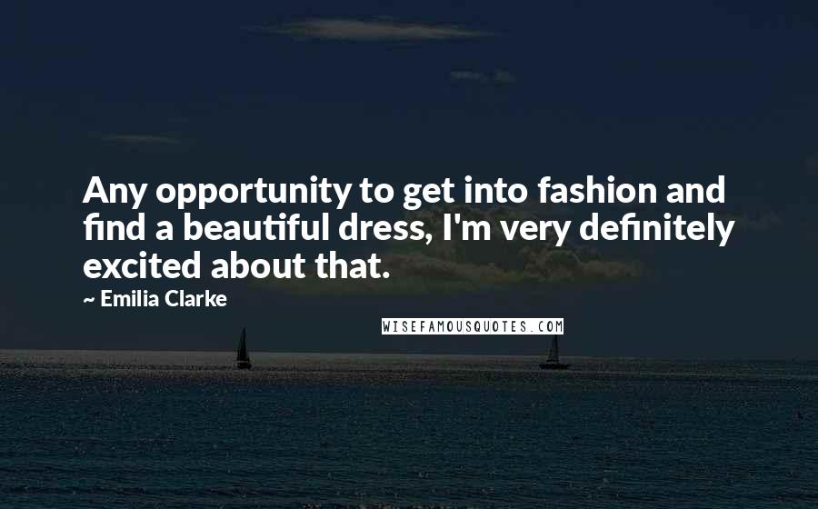 Emilia Clarke Quotes: Any opportunity to get into fashion and find a beautiful dress, I'm very definitely excited about that.