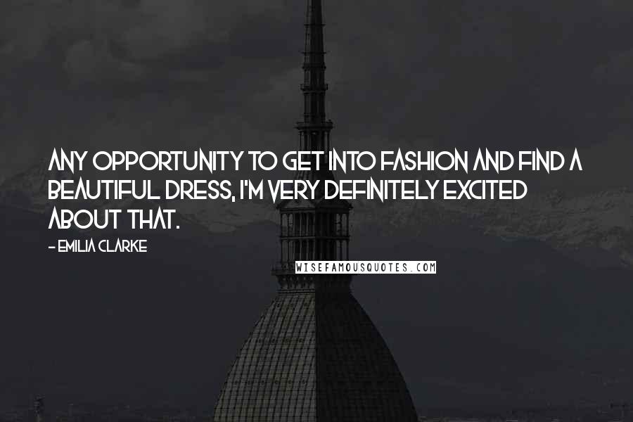 Emilia Clarke Quotes: Any opportunity to get into fashion and find a beautiful dress, I'm very definitely excited about that.