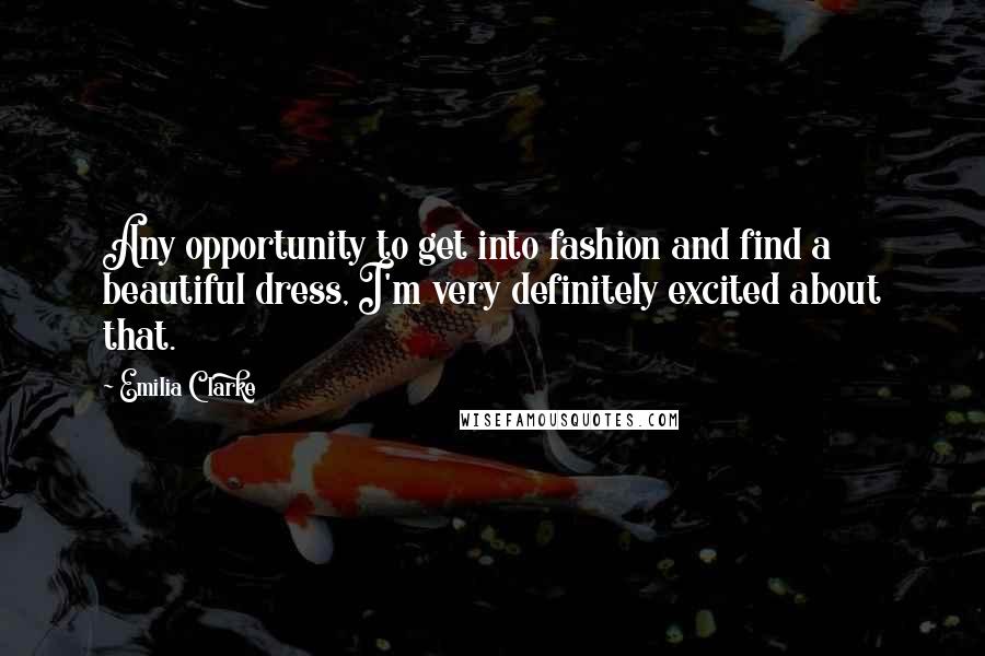 Emilia Clarke Quotes: Any opportunity to get into fashion and find a beautiful dress, I'm very definitely excited about that.