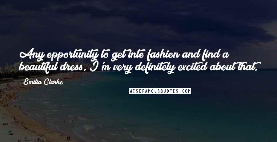 Emilia Clarke Quotes: Any opportunity to get into fashion and find a beautiful dress, I'm very definitely excited about that.