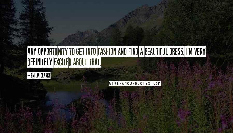 Emilia Clarke Quotes: Any opportunity to get into fashion and find a beautiful dress, I'm very definitely excited about that.