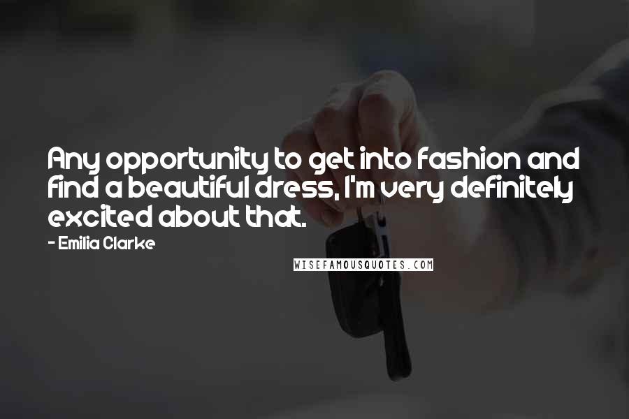 Emilia Clarke Quotes: Any opportunity to get into fashion and find a beautiful dress, I'm very definitely excited about that.