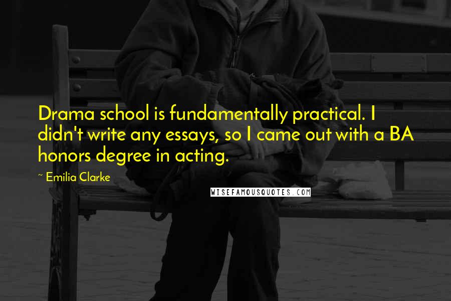 Emilia Clarke Quotes: Drama school is fundamentally practical. I didn't write any essays, so I came out with a BA honors degree in acting.