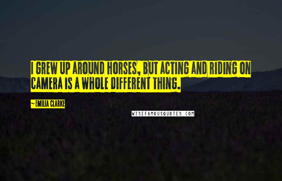 Emilia Clarke Quotes: I grew up around horses, but acting and riding on camera is a whole different thing.