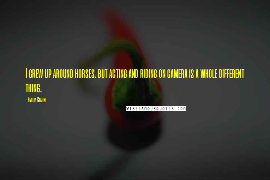 Emilia Clarke Quotes: I grew up around horses, but acting and riding on camera is a whole different thing.