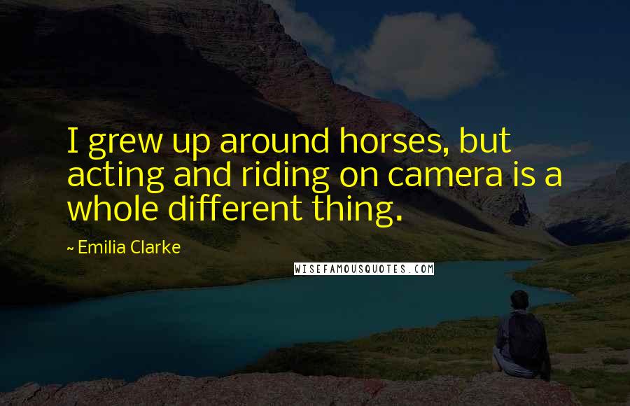 Emilia Clarke Quotes: I grew up around horses, but acting and riding on camera is a whole different thing.