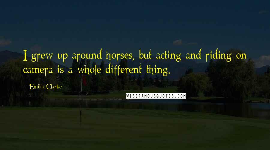 Emilia Clarke Quotes: I grew up around horses, but acting and riding on camera is a whole different thing.
