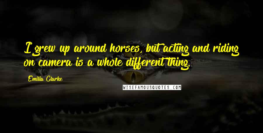 Emilia Clarke Quotes: I grew up around horses, but acting and riding on camera is a whole different thing.