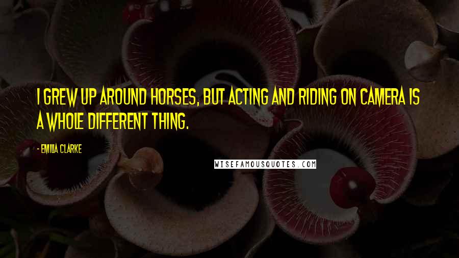 Emilia Clarke Quotes: I grew up around horses, but acting and riding on camera is a whole different thing.