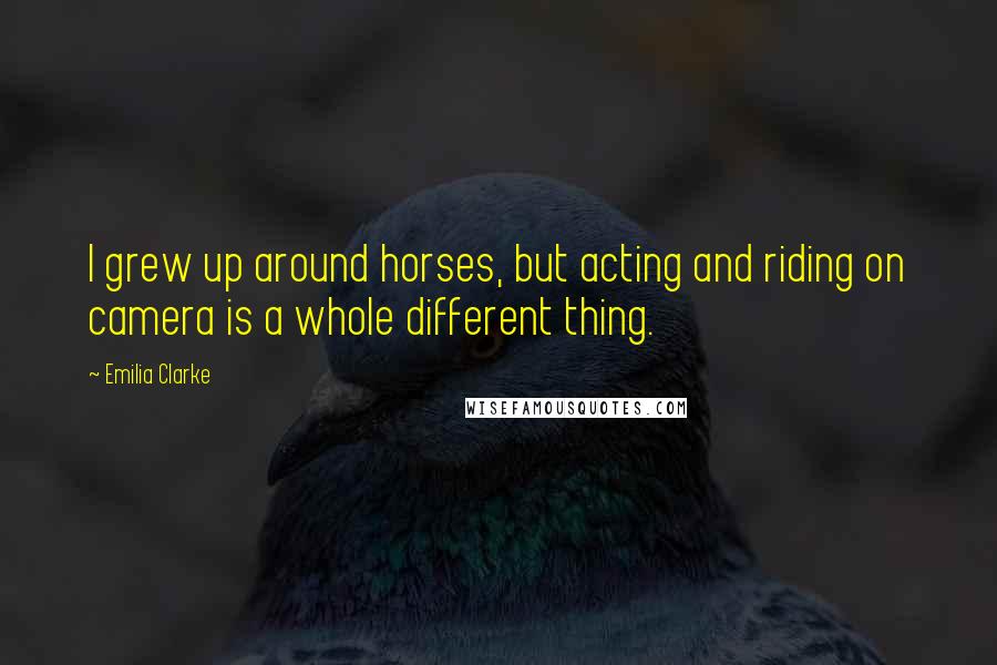 Emilia Clarke Quotes: I grew up around horses, but acting and riding on camera is a whole different thing.