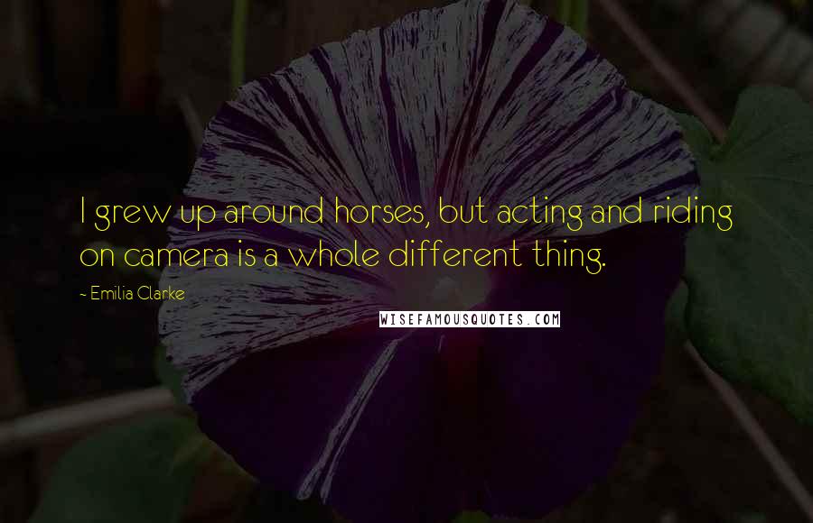 Emilia Clarke Quotes: I grew up around horses, but acting and riding on camera is a whole different thing.