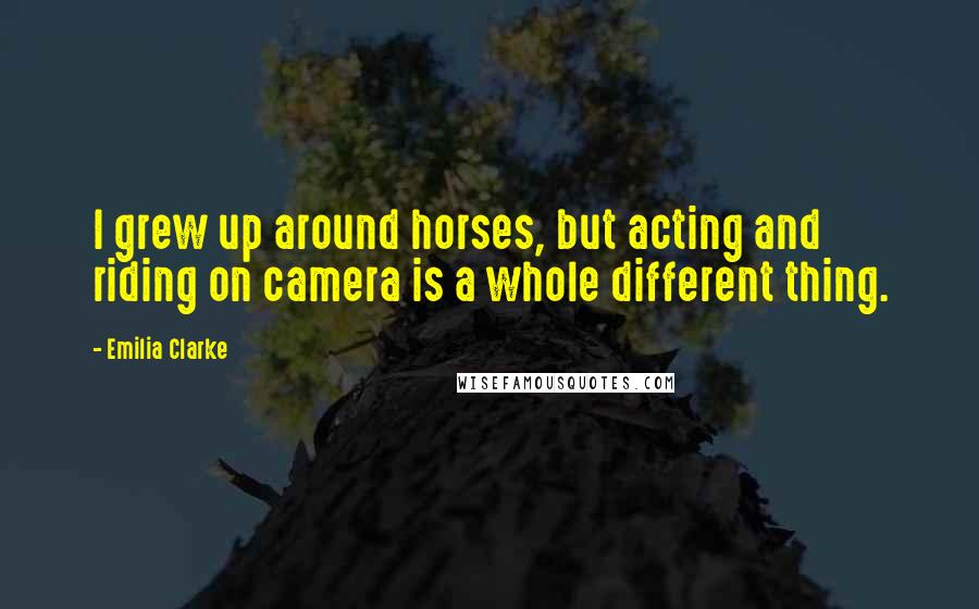 Emilia Clarke Quotes: I grew up around horses, but acting and riding on camera is a whole different thing.