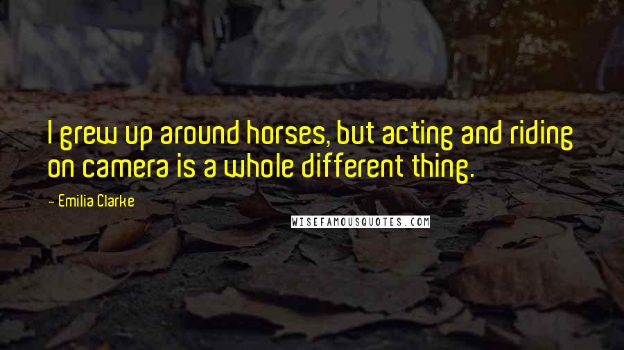 Emilia Clarke Quotes: I grew up around horses, but acting and riding on camera is a whole different thing.