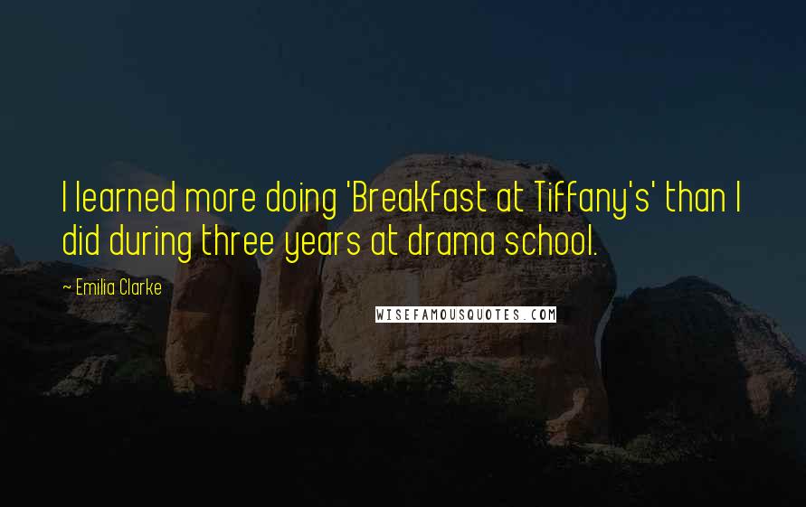 Emilia Clarke Quotes: I learned more doing 'Breakfast at Tiffany's' than I did during three years at drama school.