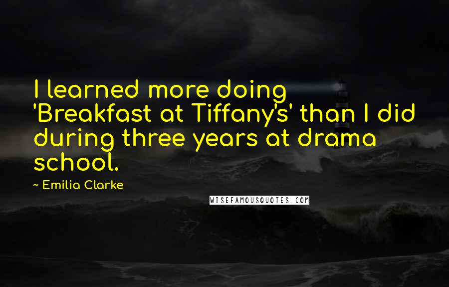 Emilia Clarke Quotes: I learned more doing 'Breakfast at Tiffany's' than I did during three years at drama school.