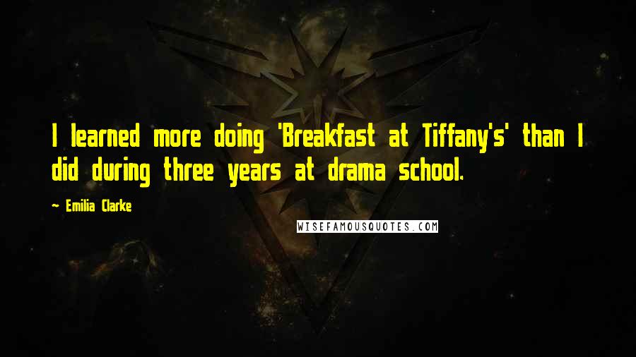 Emilia Clarke Quotes: I learned more doing 'Breakfast at Tiffany's' than I did during three years at drama school.
