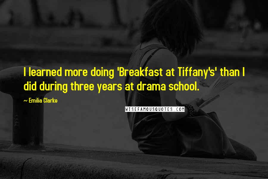 Emilia Clarke Quotes: I learned more doing 'Breakfast at Tiffany's' than I did during three years at drama school.