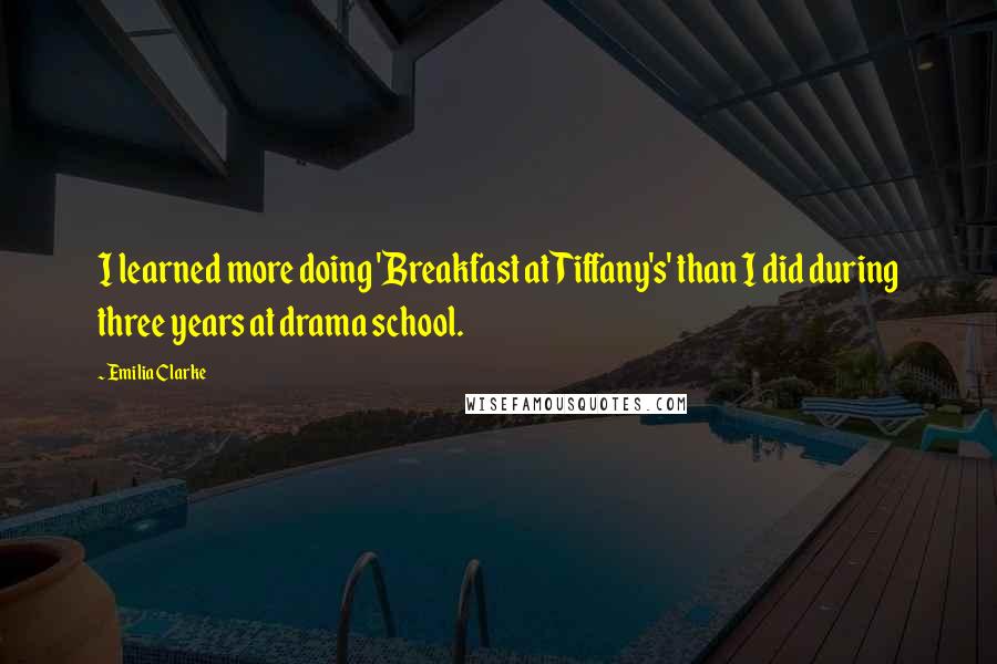 Emilia Clarke Quotes: I learned more doing 'Breakfast at Tiffany's' than I did during three years at drama school.