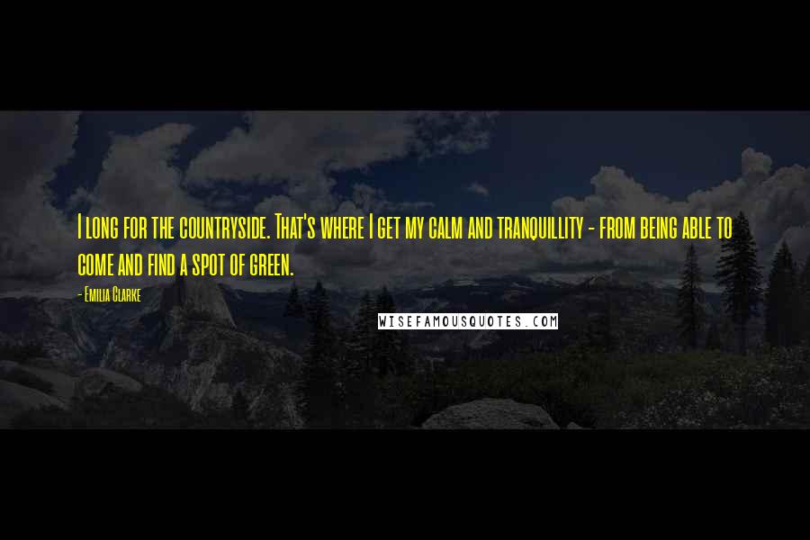 Emilia Clarke Quotes: I long for the countryside. That's where I get my calm and tranquillity - from being able to come and find a spot of green.