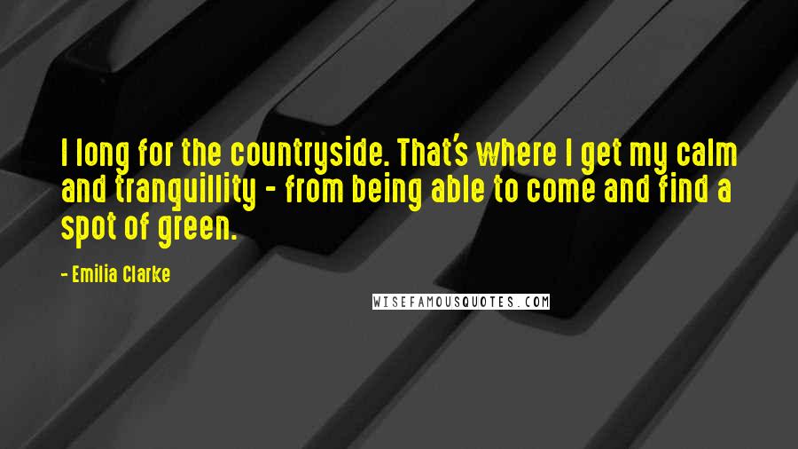 Emilia Clarke Quotes: I long for the countryside. That's where I get my calm and tranquillity - from being able to come and find a spot of green.