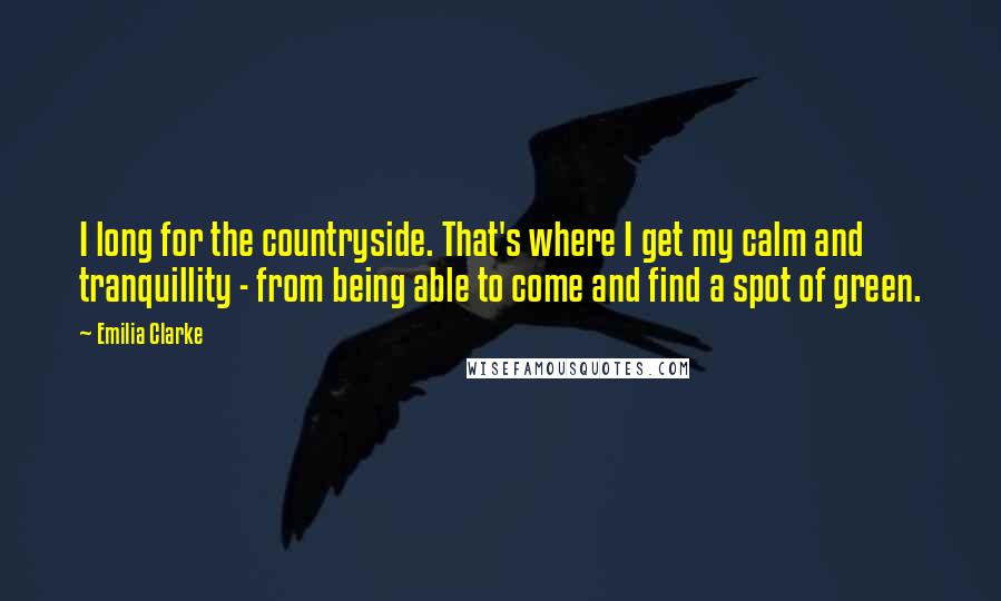 Emilia Clarke Quotes: I long for the countryside. That's where I get my calm and tranquillity - from being able to come and find a spot of green.