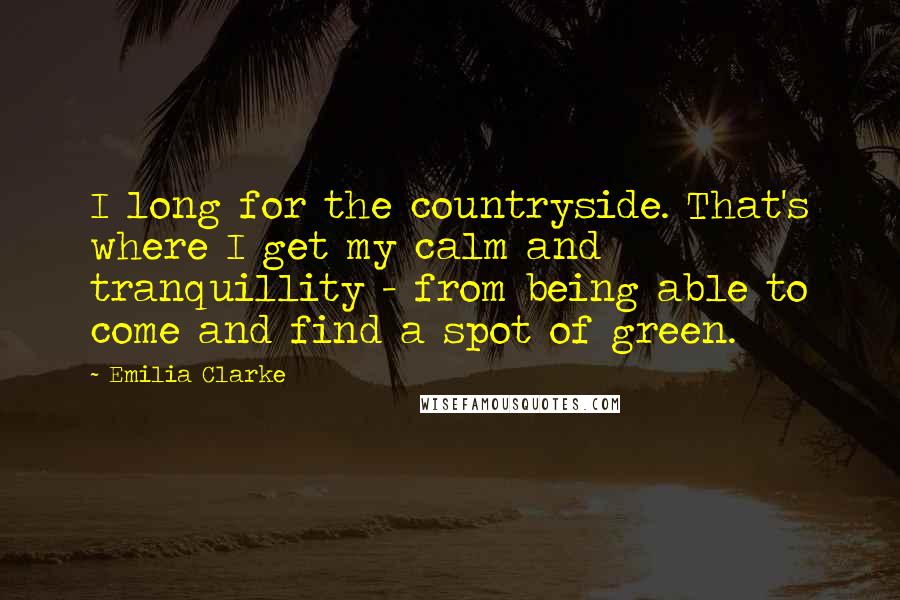 Emilia Clarke Quotes: I long for the countryside. That's where I get my calm and tranquillity - from being able to come and find a spot of green.