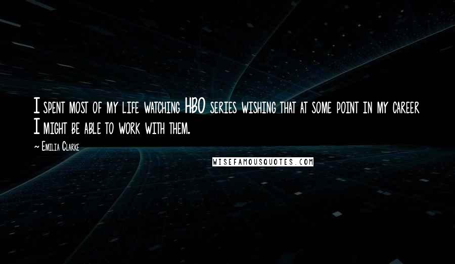 Emilia Clarke Quotes: I spent most of my life watching HBO series wishing that at some point in my career I might be able to work with them.