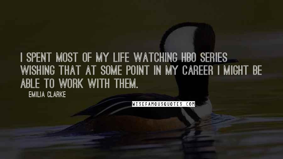 Emilia Clarke Quotes: I spent most of my life watching HBO series wishing that at some point in my career I might be able to work with them.