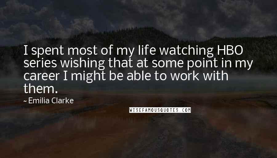 Emilia Clarke Quotes: I spent most of my life watching HBO series wishing that at some point in my career I might be able to work with them.