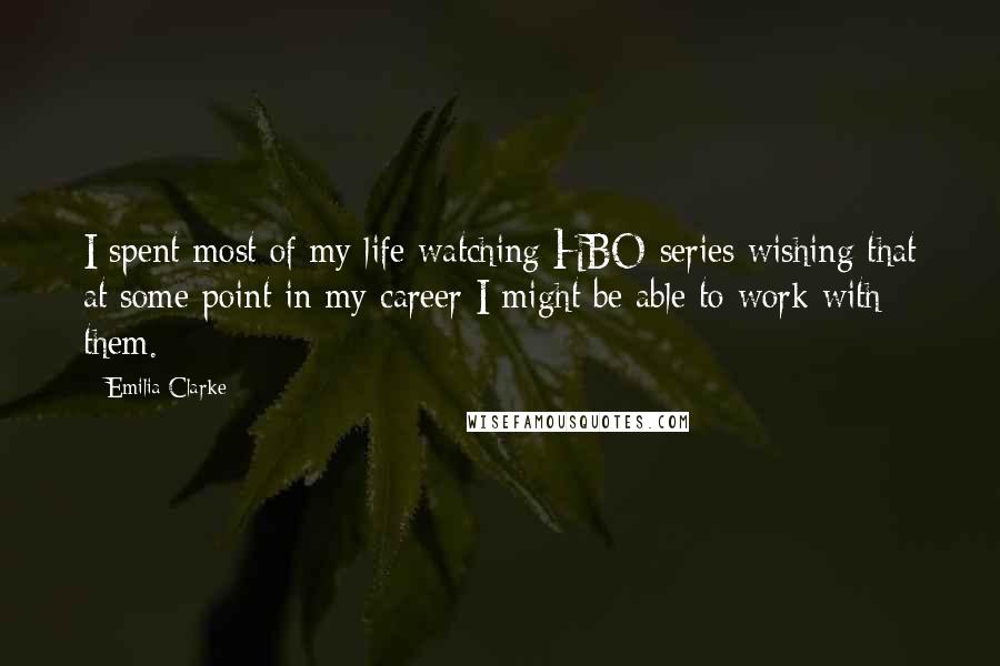 Emilia Clarke Quotes: I spent most of my life watching HBO series wishing that at some point in my career I might be able to work with them.