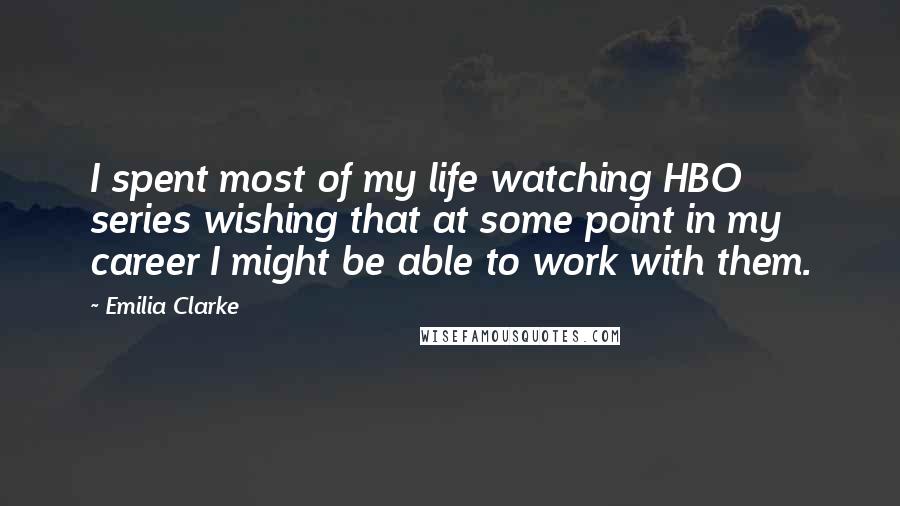 Emilia Clarke Quotes: I spent most of my life watching HBO series wishing that at some point in my career I might be able to work with them.