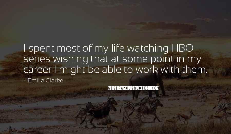 Emilia Clarke Quotes: I spent most of my life watching HBO series wishing that at some point in my career I might be able to work with them.