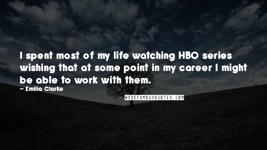 Emilia Clarke Quotes: I spent most of my life watching HBO series wishing that at some point in my career I might be able to work with them.