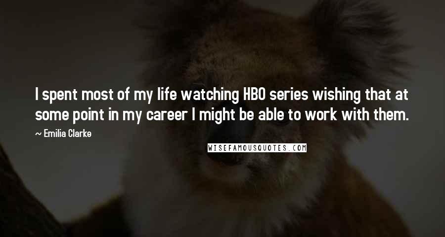 Emilia Clarke Quotes: I spent most of my life watching HBO series wishing that at some point in my career I might be able to work with them.