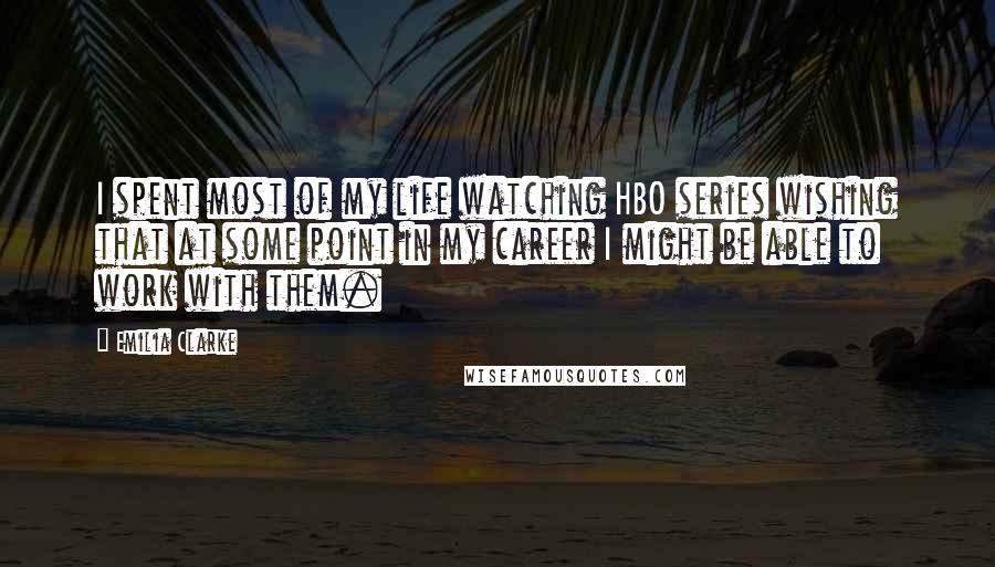 Emilia Clarke Quotes: I spent most of my life watching HBO series wishing that at some point in my career I might be able to work with them.