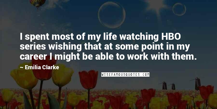Emilia Clarke Quotes: I spent most of my life watching HBO series wishing that at some point in my career I might be able to work with them.