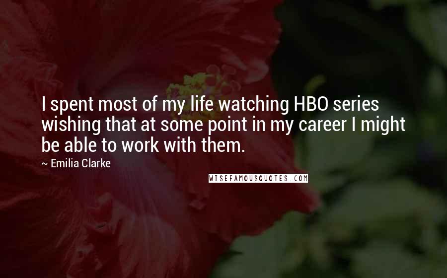 Emilia Clarke Quotes: I spent most of my life watching HBO series wishing that at some point in my career I might be able to work with them.