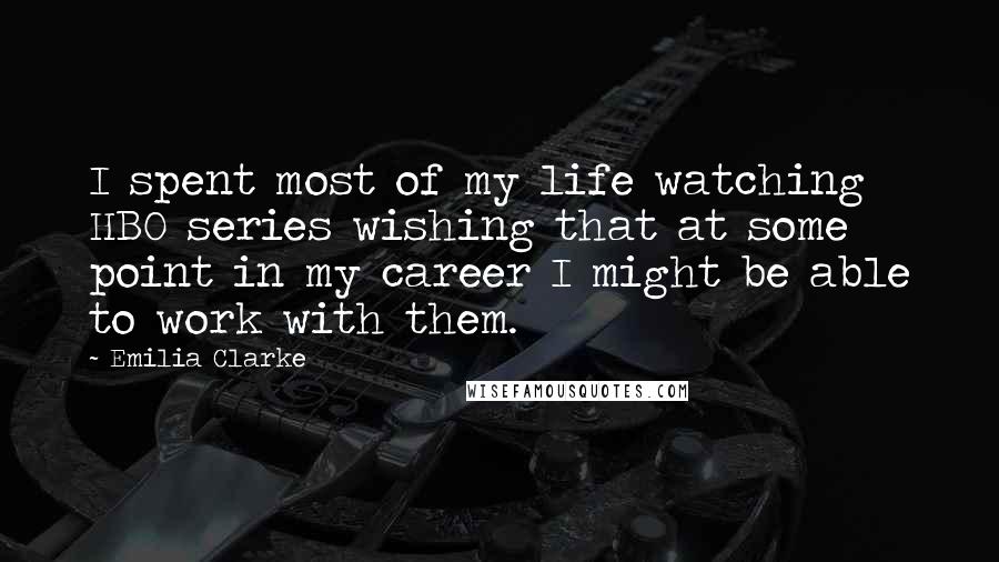 Emilia Clarke Quotes: I spent most of my life watching HBO series wishing that at some point in my career I might be able to work with them.