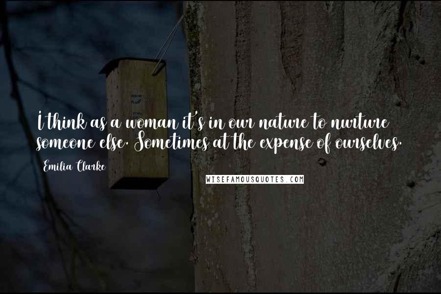 Emilia Clarke Quotes: I think as a woman it's in our nature to nurture someone else. Sometimes at the expense of ourselves.