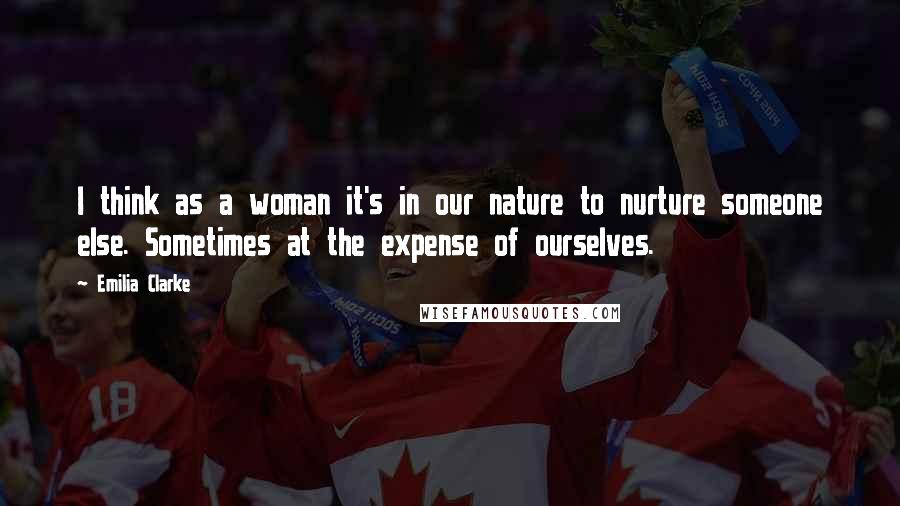 Emilia Clarke Quotes: I think as a woman it's in our nature to nurture someone else. Sometimes at the expense of ourselves.