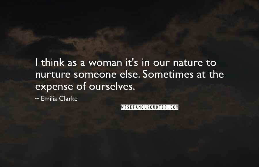 Emilia Clarke Quotes: I think as a woman it's in our nature to nurture someone else. Sometimes at the expense of ourselves.