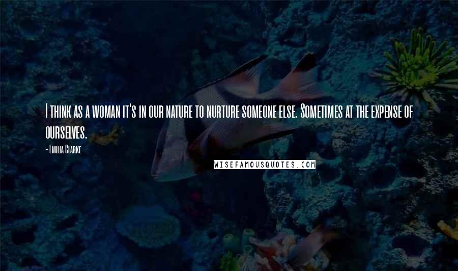 Emilia Clarke Quotes: I think as a woman it's in our nature to nurture someone else. Sometimes at the expense of ourselves.