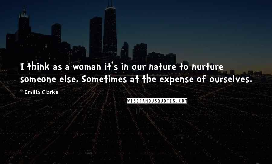 Emilia Clarke Quotes: I think as a woman it's in our nature to nurture someone else. Sometimes at the expense of ourselves.