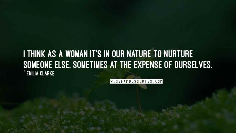 Emilia Clarke Quotes: I think as a woman it's in our nature to nurture someone else. Sometimes at the expense of ourselves.