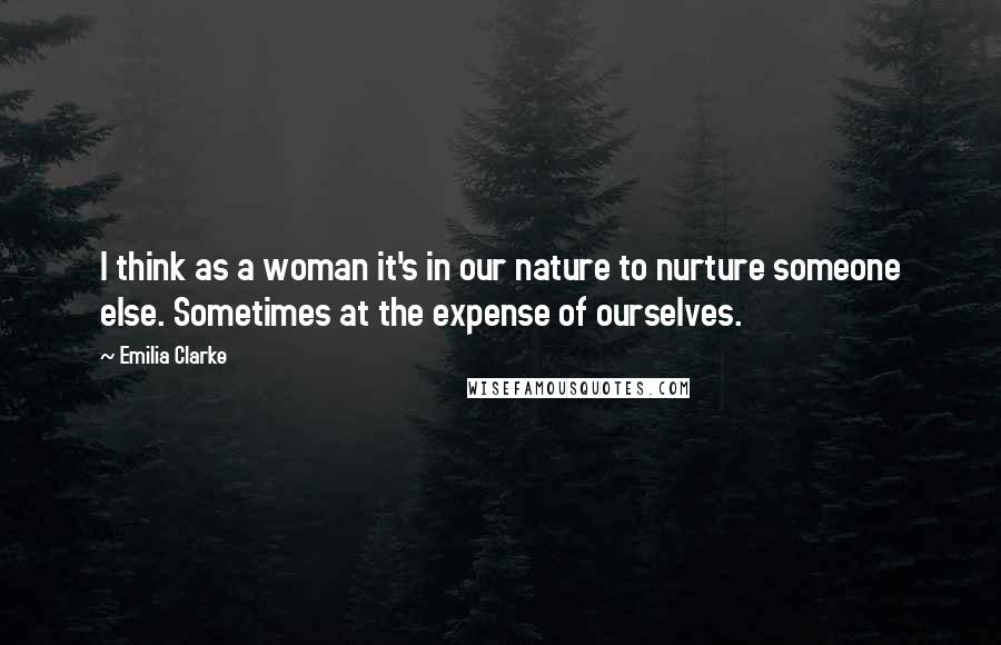 Emilia Clarke Quotes: I think as a woman it's in our nature to nurture someone else. Sometimes at the expense of ourselves.