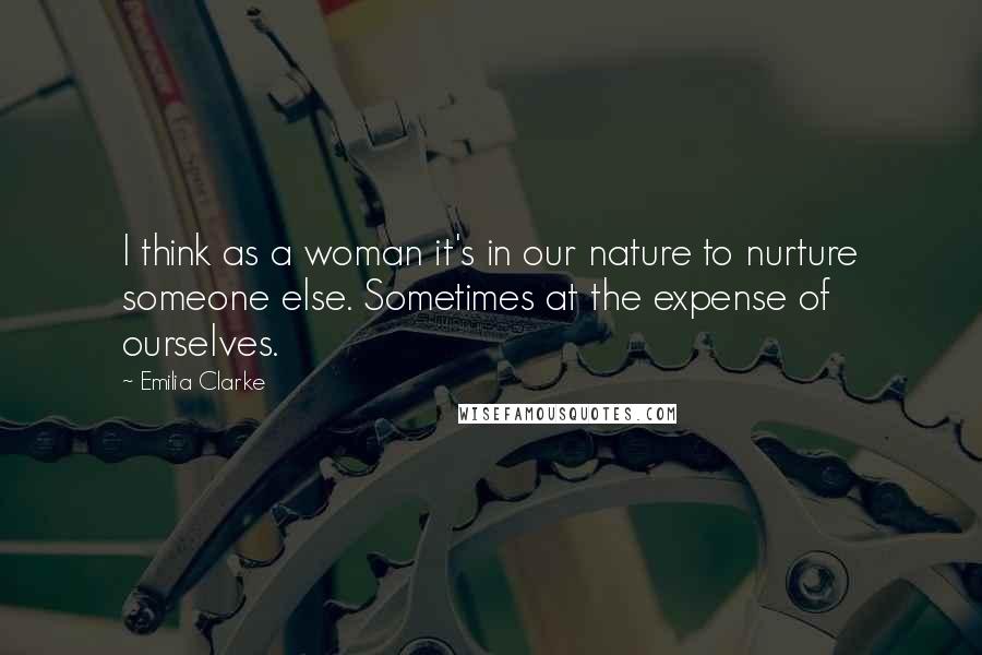 Emilia Clarke Quotes: I think as a woman it's in our nature to nurture someone else. Sometimes at the expense of ourselves.